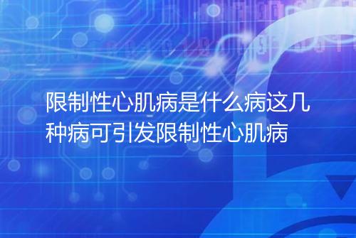 限制性心肌病是什么病这几种病可引发限制性心肌病