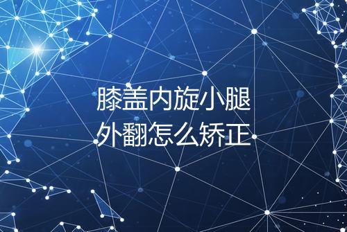 膝盖内旋小腿外翻怎么矫正