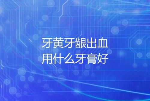 牙黄牙龈出血用什么牙膏好