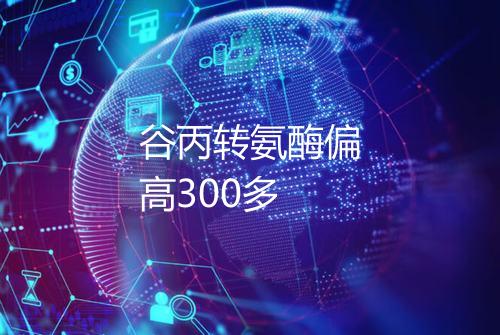 谷丙转氨酶偏高300多
