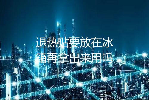 退热贴要放在冰箱再拿出来用吗