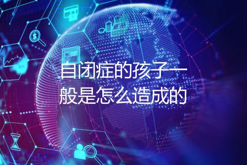 自闭症的孩子一般是怎么造成的
