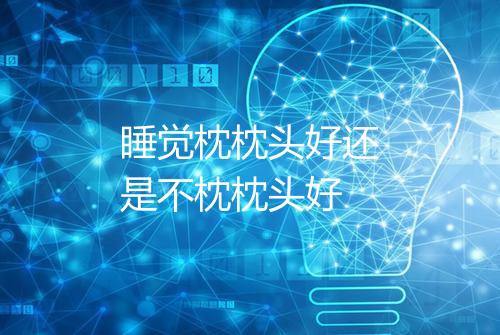 睡觉枕枕头好还是不枕枕头好