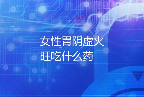 女性胃阴虚火旺吃什么药
