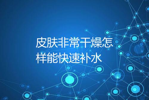 皮肤非常干燥怎样能快速补水