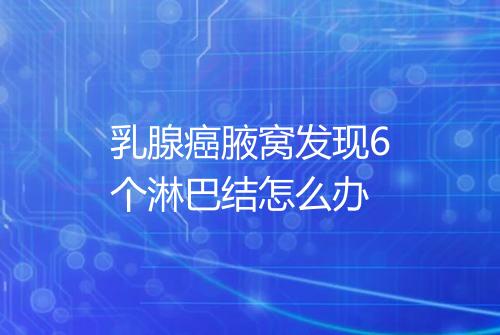 乳腺癌腋窝发现6个淋巴结怎么办