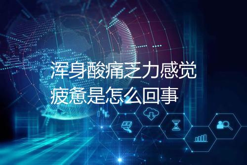 浑身酸痛乏力感觉疲惫是怎么回事