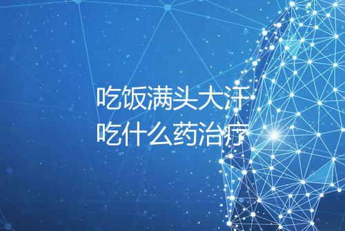 吃饭满头大汗吃什么药治疗