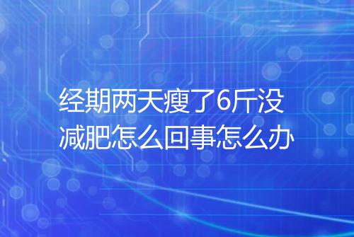 经期两天瘦了6斤没减肥怎么回事怎么办