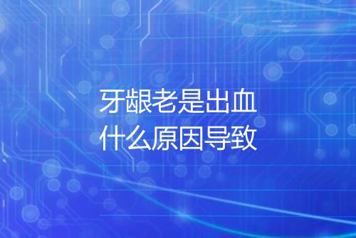 牙龈老是出血什么原因导致