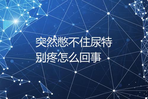 突然憋不住尿特别疼怎么回事