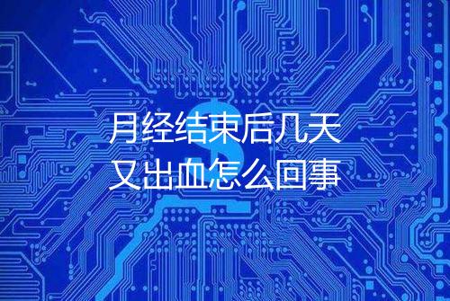 月经结束后几天又出血怎么回事