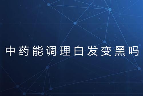 中药能调理白发变黑吗
