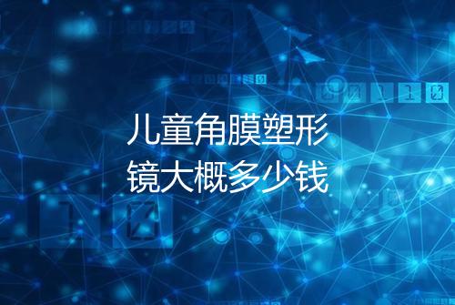 儿童角膜塑形镜大概多少钱