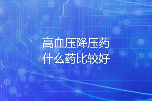 高血压降压药什么药比较好
