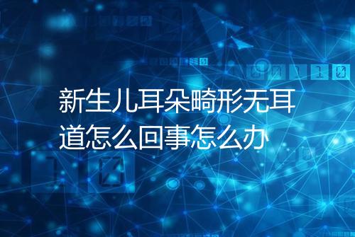 新生儿耳朵畸形无耳道怎么回事怎么办