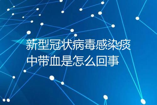 新型冠状病毒感染痰中带血是怎么回事