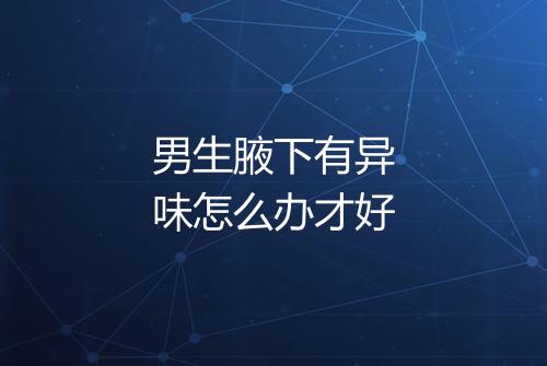 男生腋下有异味怎么办才好