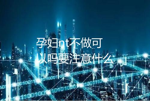 孕妇nt不做可以吗要注意什么