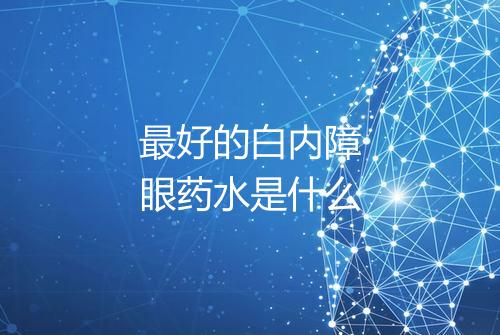 最好的白内障眼药水是什么