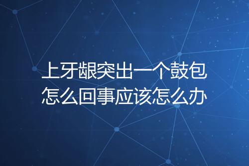 上牙龈突出一个鼓包怎么回事应该怎么办