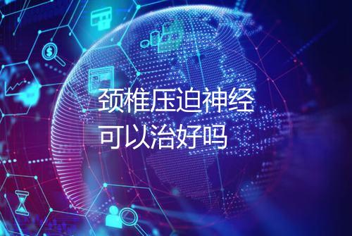 颈椎压迫神经可以治好吗