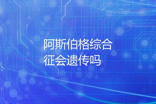 阿斯伯格综合征会遗传吗