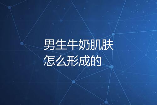 男生牛奶肌肤怎么形成的
