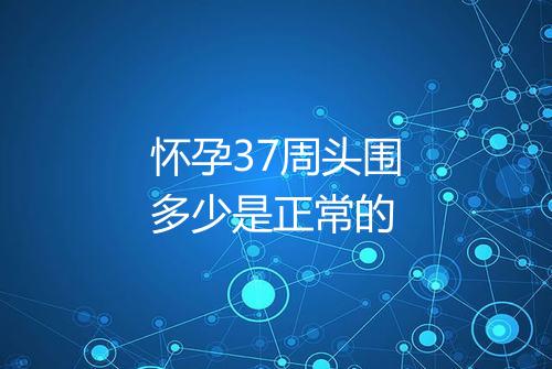 怀孕37周头围多少是正常的