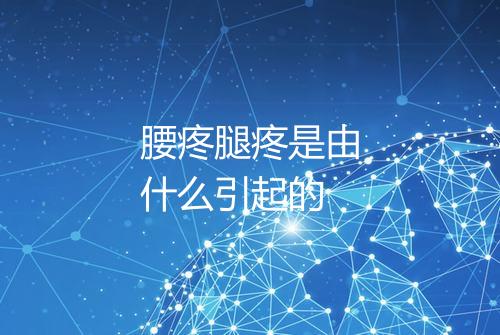 腰疼腿疼是由什么引起的