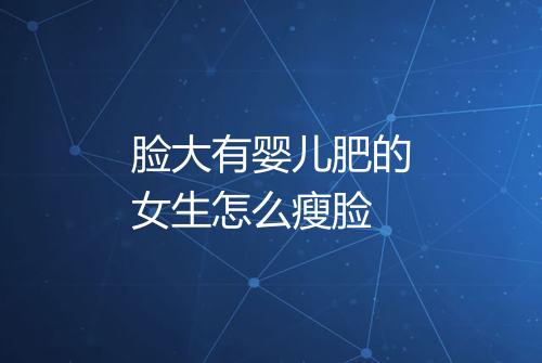 脸大有婴儿肥的女生怎么瘦脸