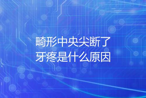 畸形中央尖断了牙疼是什么原因