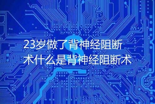 23岁做了背神经阻断术什么是背神经阻断术