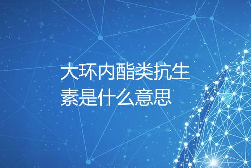 大环内酯类抗生素是什么意思