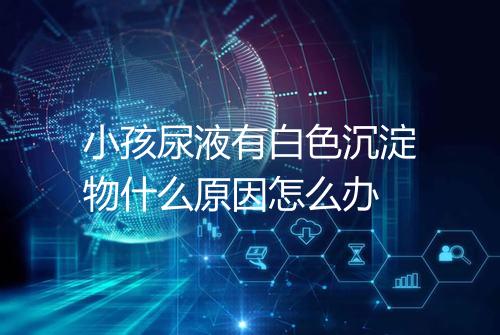 小孩尿液有白色沉淀物什么原因怎么办
