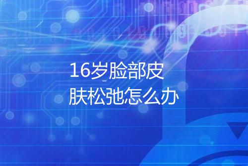 16岁脸部皮肤松弛怎么办