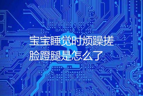 宝宝睡觉时烦躁搓脸蹬腿是怎么了
