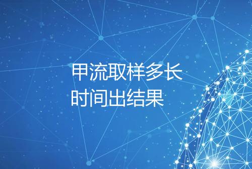 甲流取样多长时间出结果
