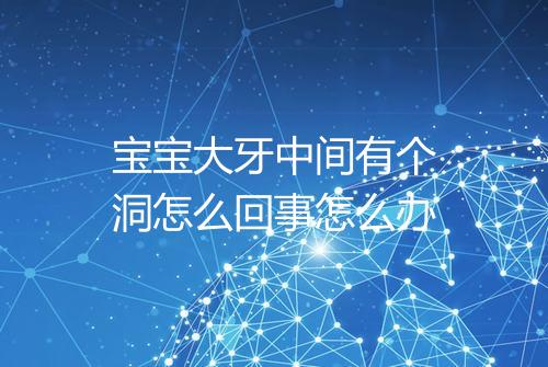 宝宝大牙中间有个洞怎么回事怎么办