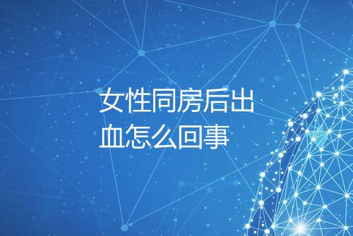 女性同房后出血怎么回事
