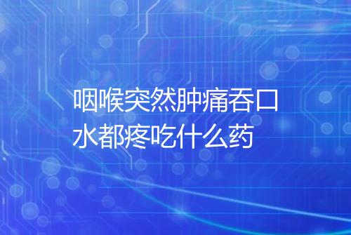 咽喉突然肿痛吞口水都疼吃什么药