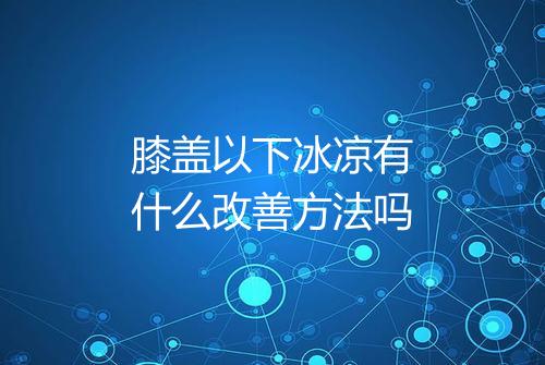 膝盖以下冰凉有什么改善方法吗