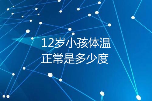 12岁小孩体温正常是多少度