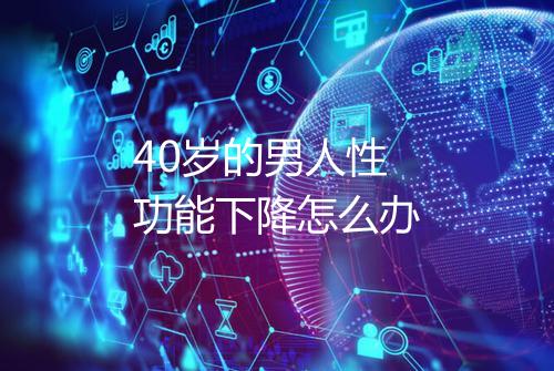 40岁的男人性功能下降怎么办
