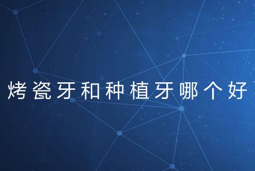 烤瓷牙和种植牙哪个好
