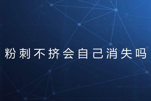 粉刺不挤会自己消失吗