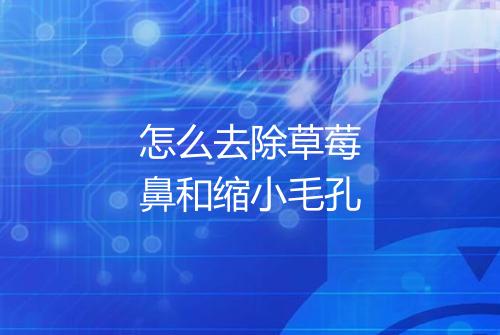 怎么去除草莓鼻和缩小毛孔