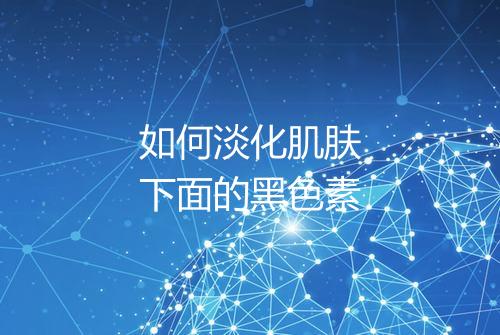 如何淡化肌肤下面的黑色素