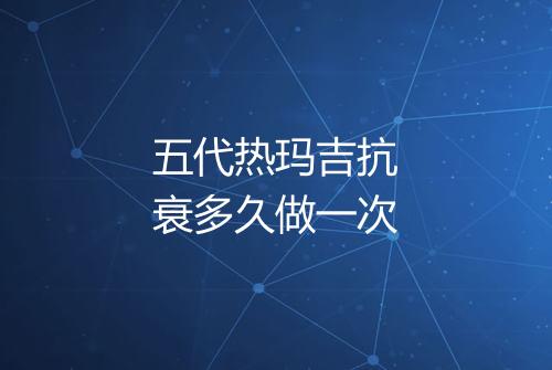 五代热玛吉抗衰多久做一次