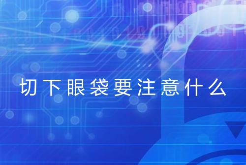切下眼袋要注意什么